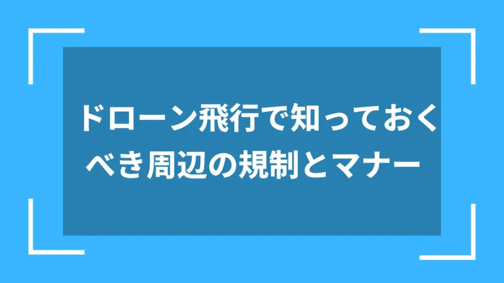 ドローン飛行で知っておくべき周辺の規制とマナー