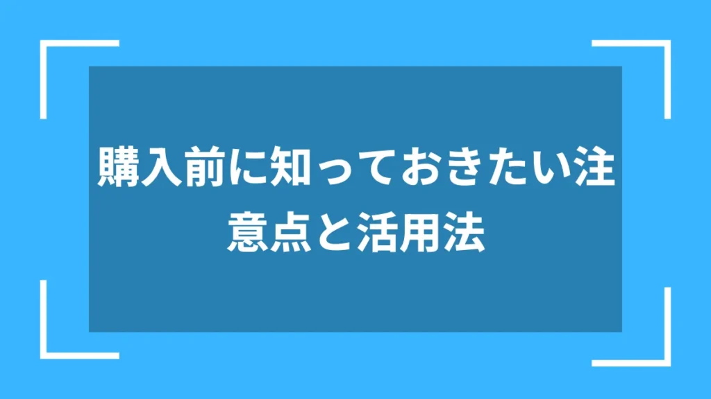 購入前に知っておきたい注意点と活用法