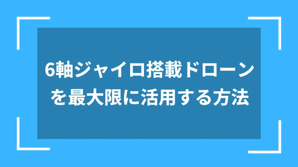 6軸ジャイロ搭載ドローンを最大限に活用する方法