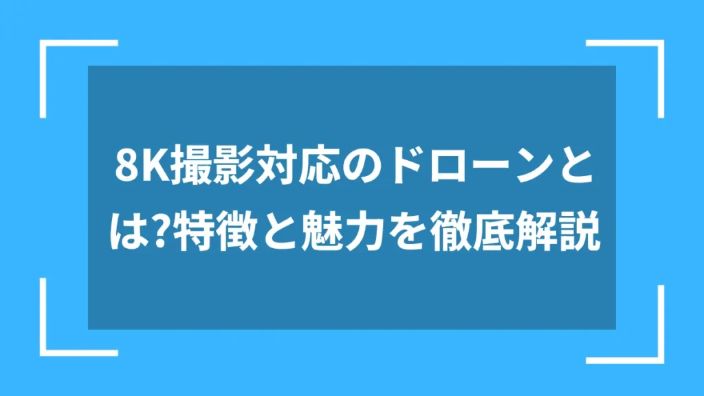 8K撮影対応のドローンとは?特徴と魅力を徹底解説