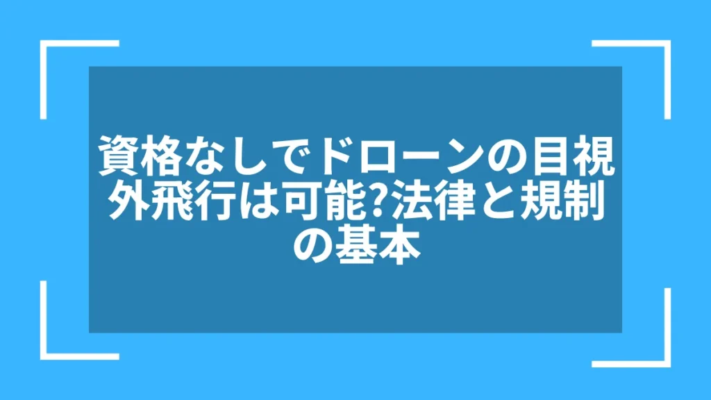 資格なしでドローンの目視外飛行は可能?法律と規制の基本