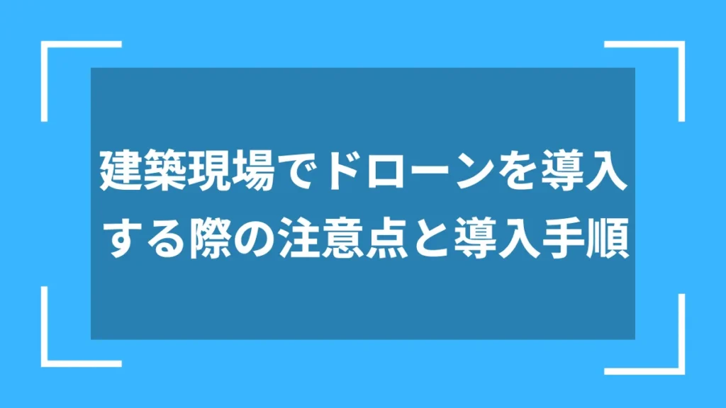 建築現場でドローンを導入する際の注意点と導入手順