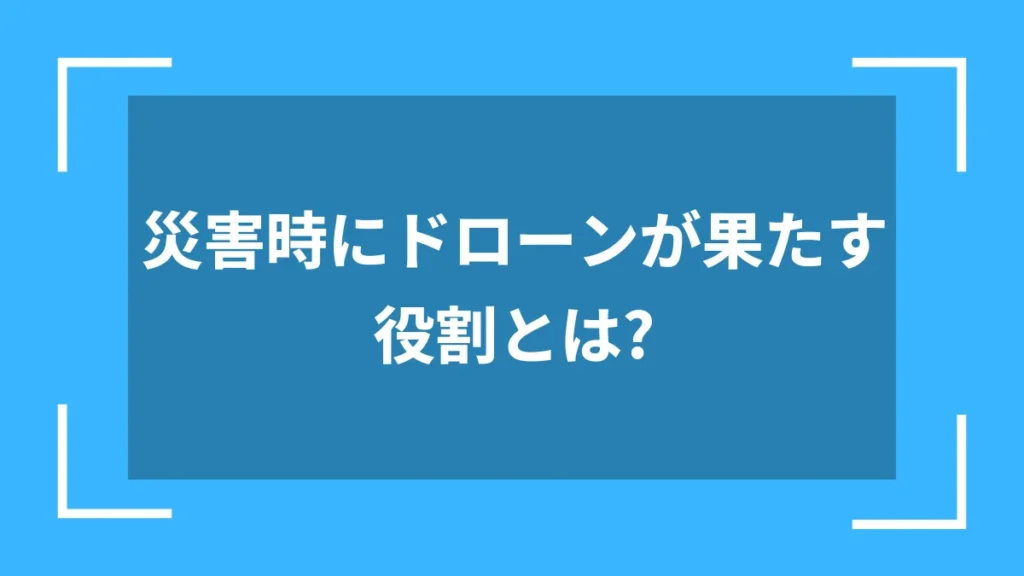災害時にドローンが果たす役割とは?