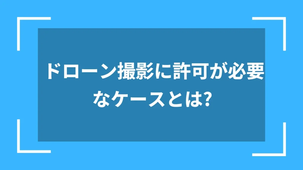 ドローン撮影に許可が必要なケースとは？