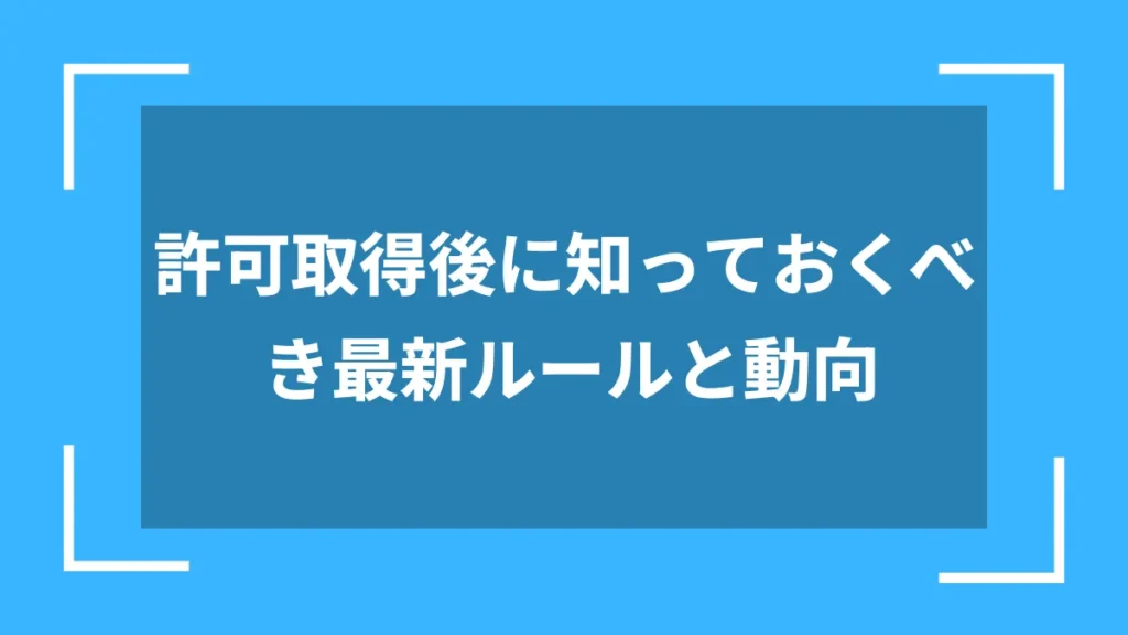 許可取得後に知っておくべき最新ルールと動向