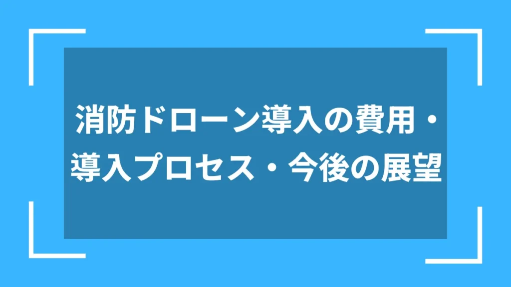 消防ドローン導入の費用・導入プロセス・今後の展望