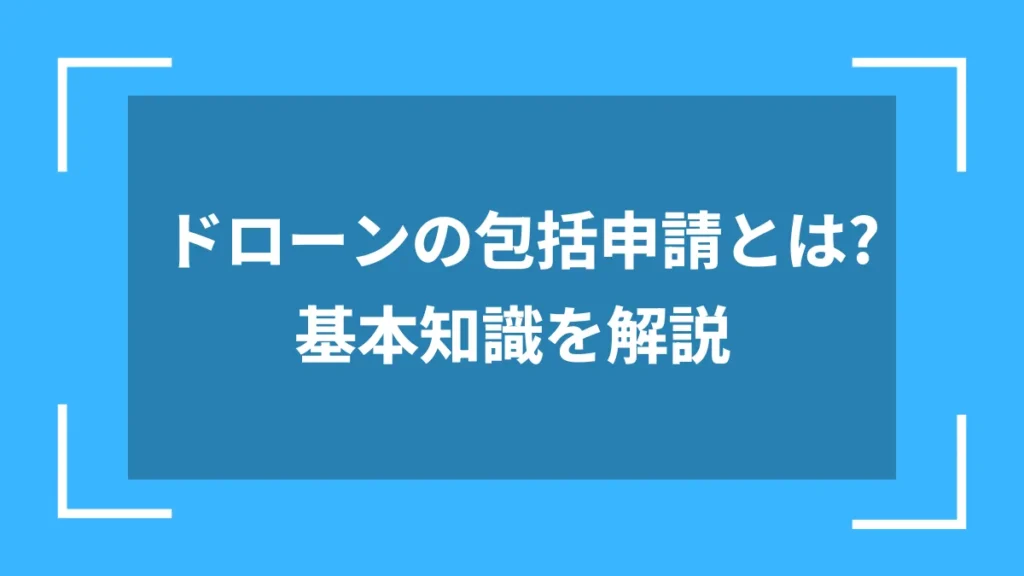 ドローンの包括申請とは?基本知識を解説