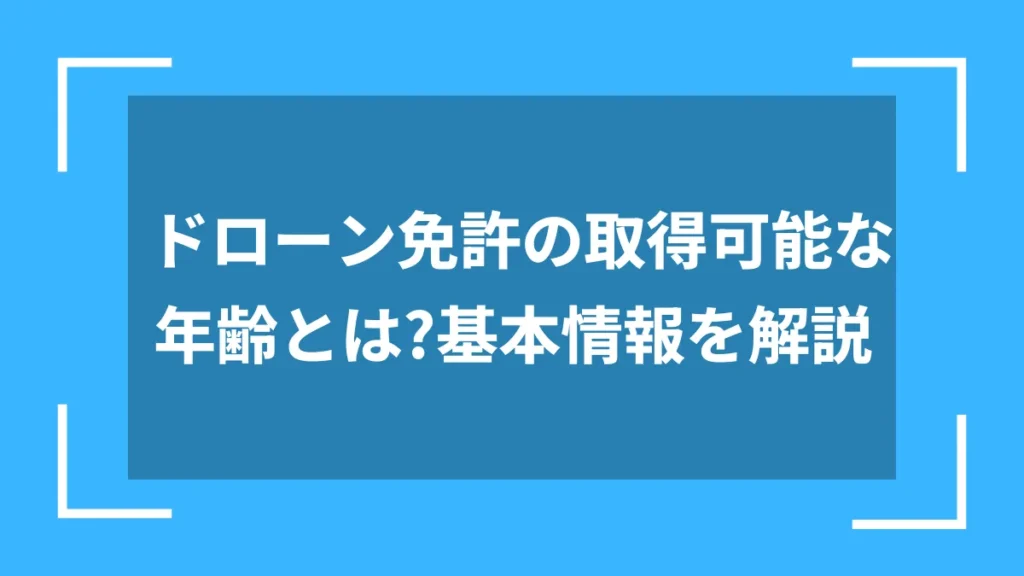 ドローン免許の取得可能な年齢とは？基本情報を解説