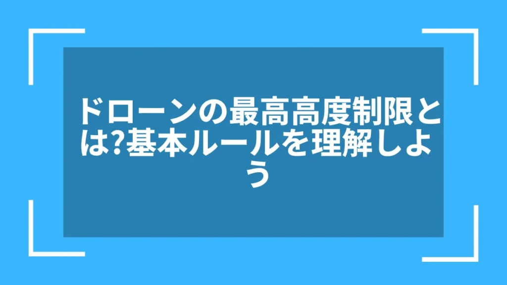ドローンの最高高度制限とは?基本ルールを理解しよう