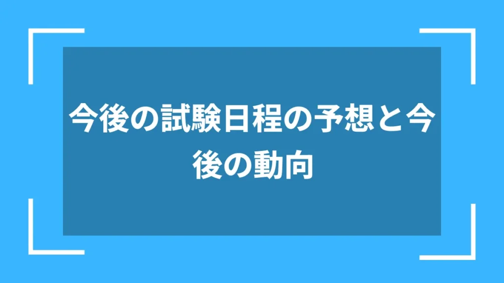 今後の試験日程の予想と今後の動向