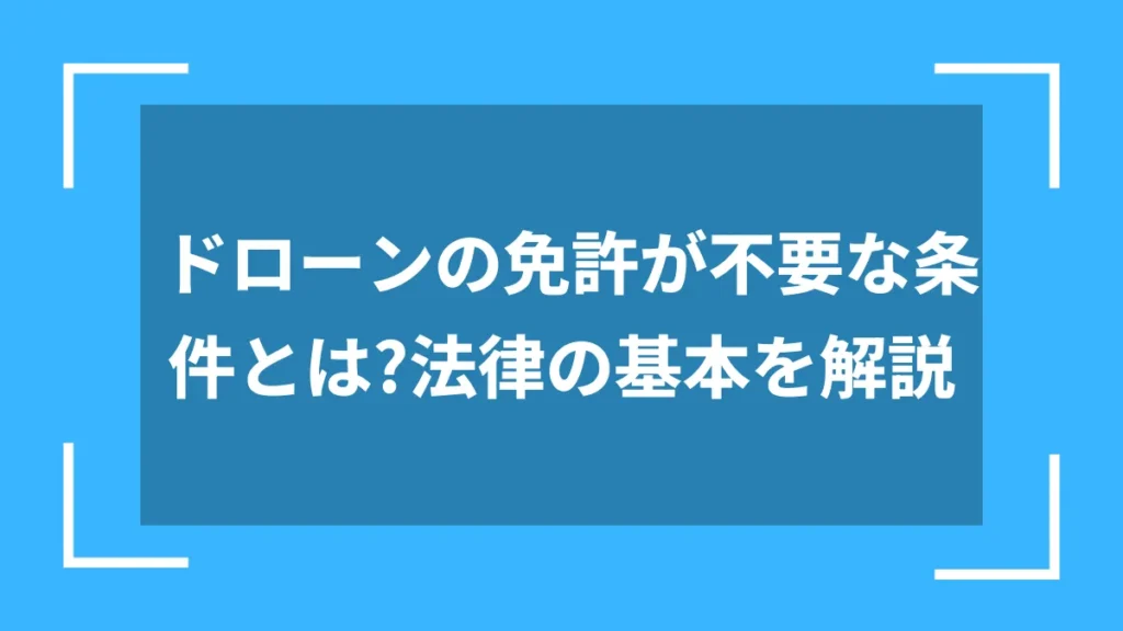 ドローンの免許が不要な条件とは?法律の基本を解説