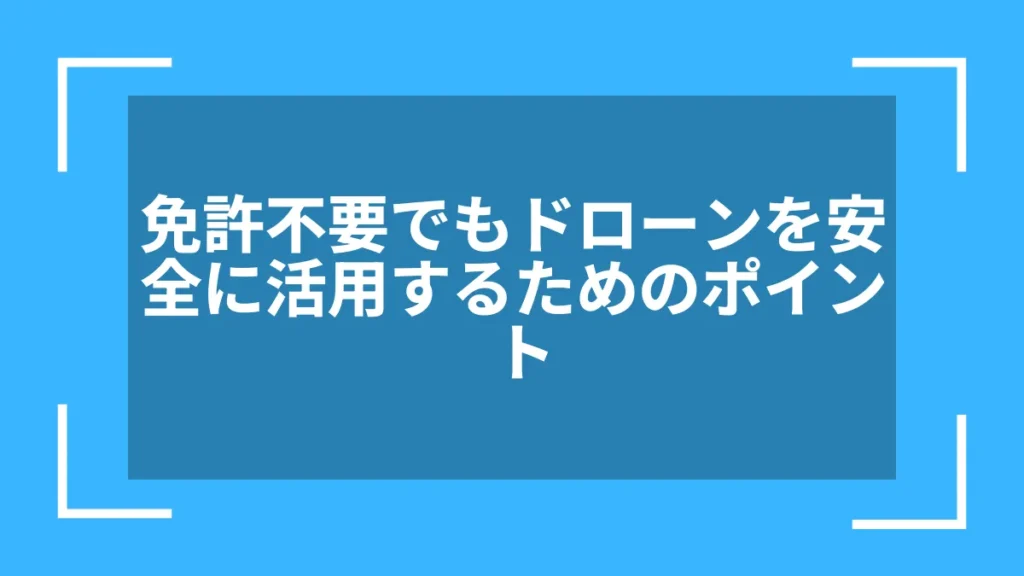 免許不要でもドローンを安全に活用するためのポイント