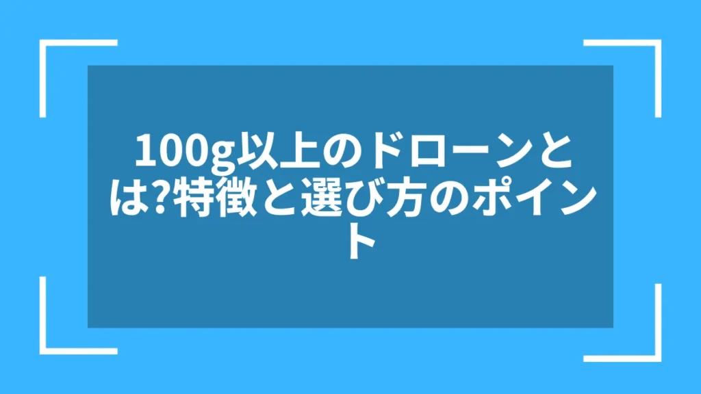100g以上のドローンとは?特徴と選び方のポイント