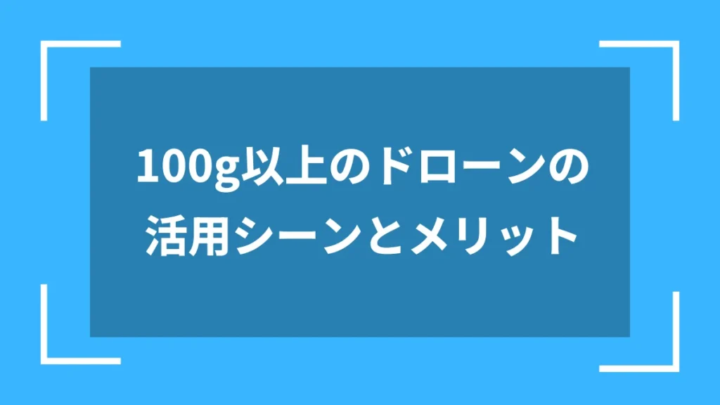 100g以上のドローンの活用シーンとメリット