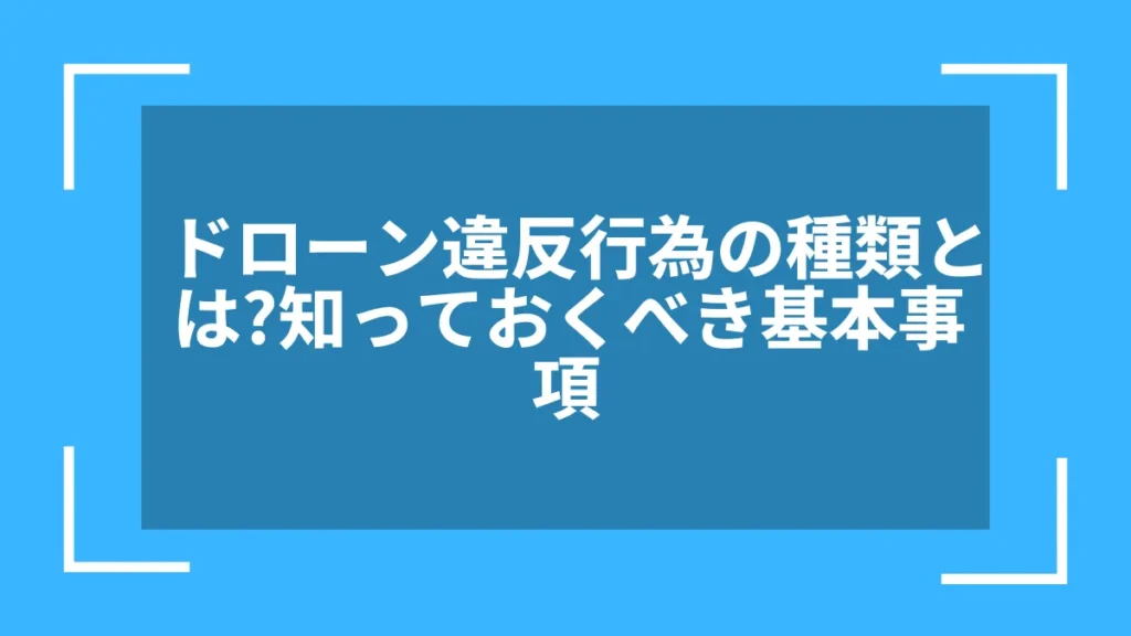ドローン違反行為の種類とは?知っておくべき基本事項