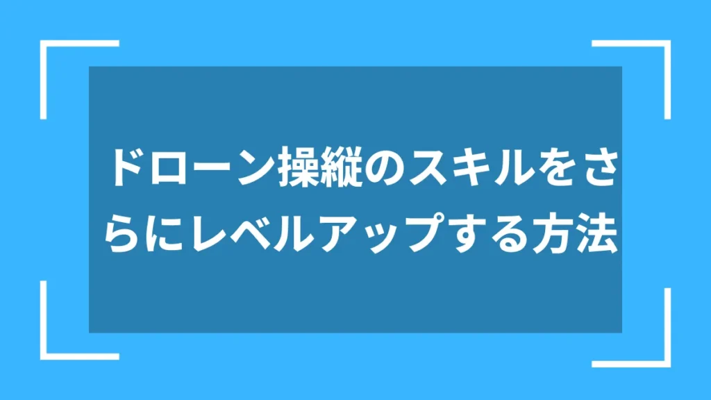ドローン操縦のスキルをさらにレベルアップする方法