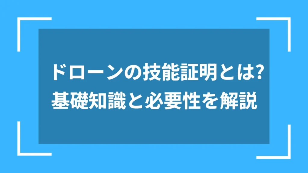ドローンの技能証明とは?基礎知識と必要性を解説