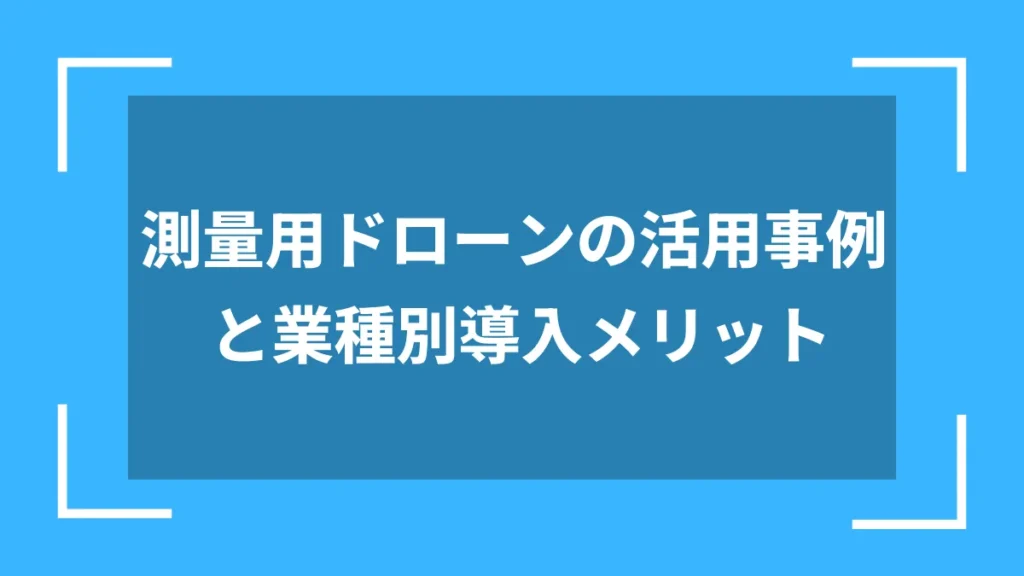 測量用ドローンの活用事例と業種別導入メリット