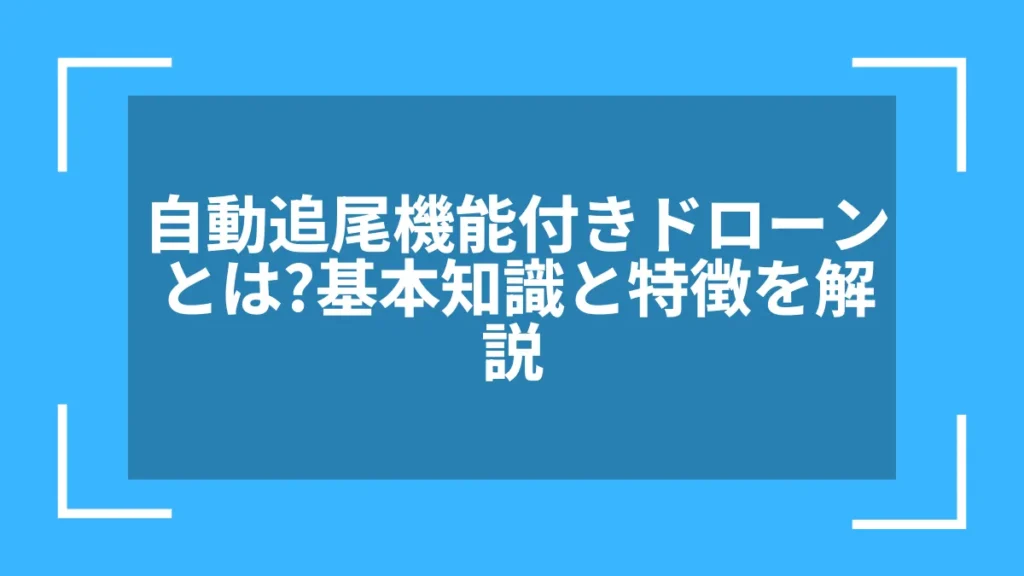 自動追尾機能付きドローンとは？基本知識と特徴を解説