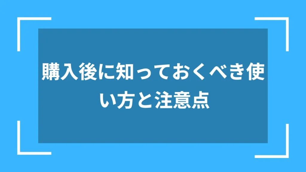 購入後に知っておくべき使い方と注意点
