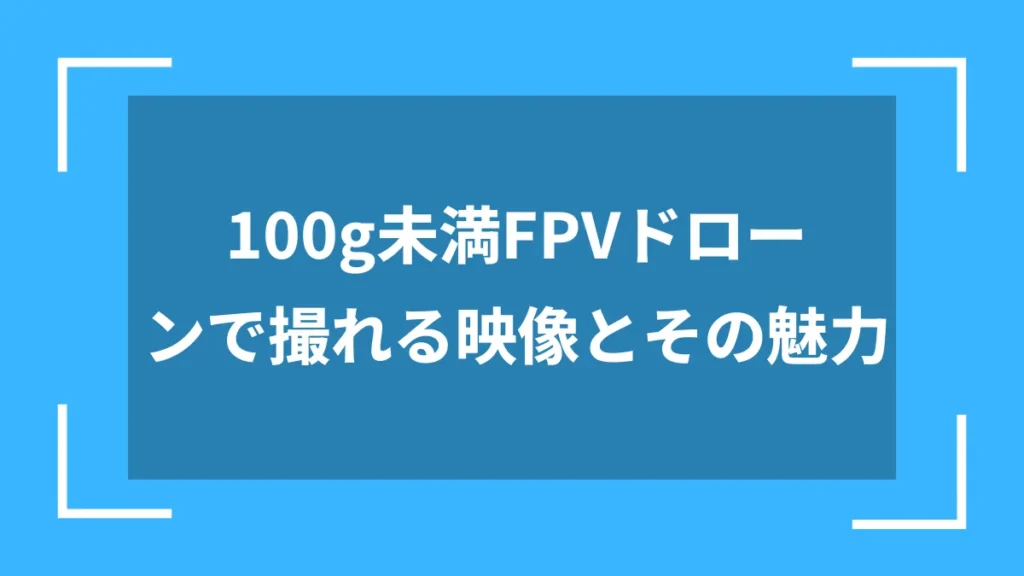 100g未満FPVドローンで撮れる映像とその魅力