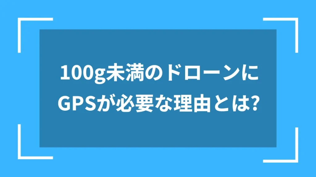 100g未満のドローンにGPSが必要な理由とは?