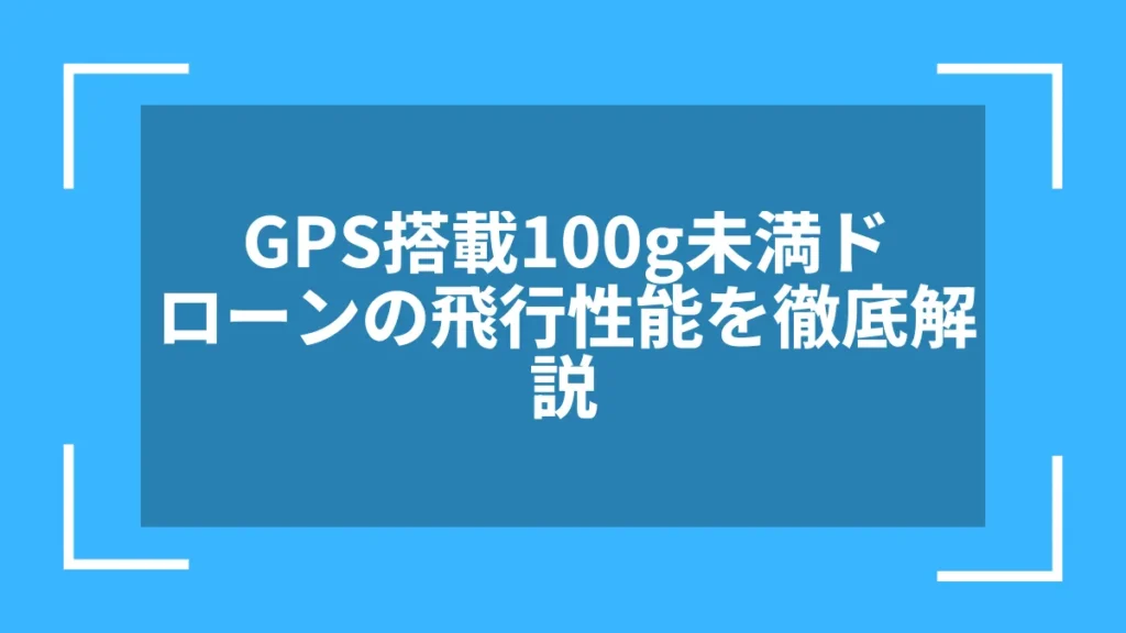 GPS搭載100g未満ドローンの飛行性能を徹底解説
