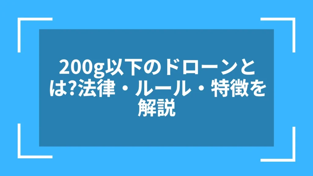 200g以下のドローンとは?法律・ルール・特徴を解説