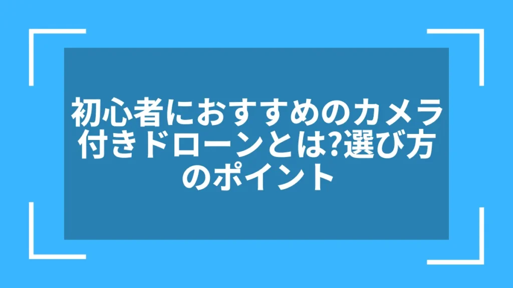 初心者におすすめのカメラ付きドローンとは？選び方のポイント