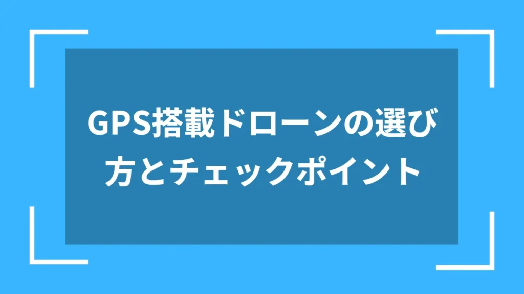 GPS搭載ドローンの選び方とチェックポイント